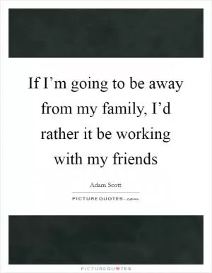 If I’m going to be away from my family, I’d rather it be working with my friends Picture Quote #1