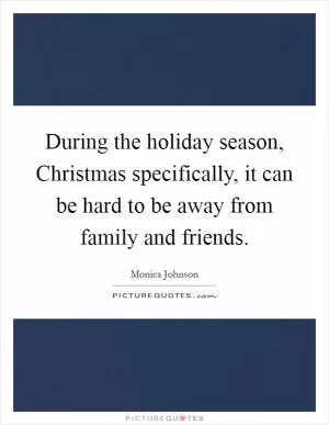During the holiday season, Christmas specifically, it can be hard to be away from family and friends Picture Quote #1