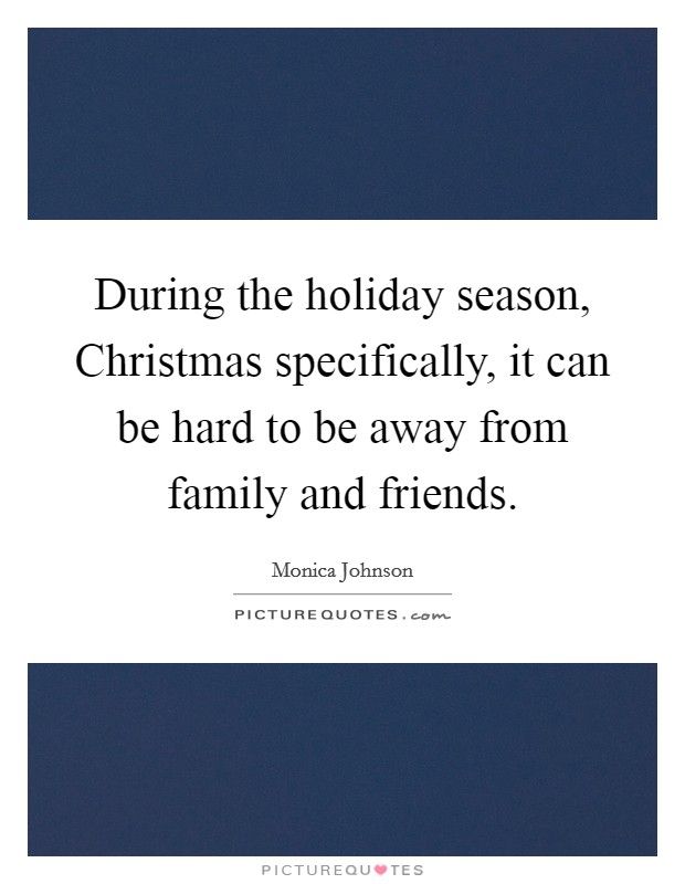 During the holiday season, Christmas specifically, it can be hard to be away from family and friends. Picture Quote #1