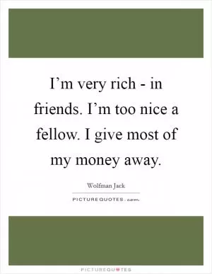 I’m very rich - in friends. I’m too nice a fellow. I give most of my money away Picture Quote #1