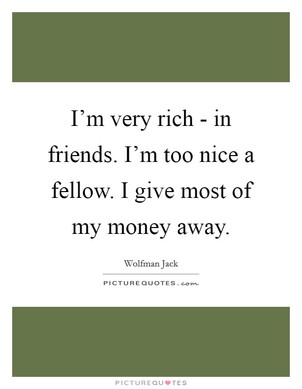 I'm very rich - in friends. I'm too nice a fellow. I give most of my money away. Picture Quote #1