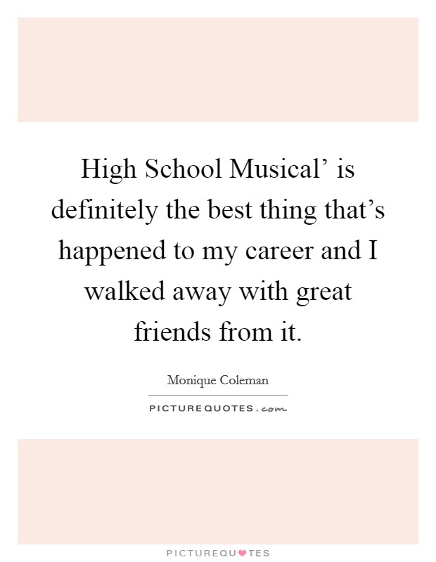 High School Musical' is definitely the best thing that's happened to my career and I walked away with great friends from it. Picture Quote #1