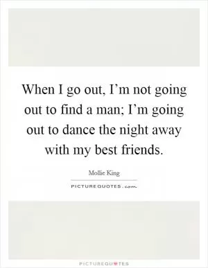When I go out, I’m not going out to find a man; I’m going out to dance the night away with my best friends Picture Quote #1