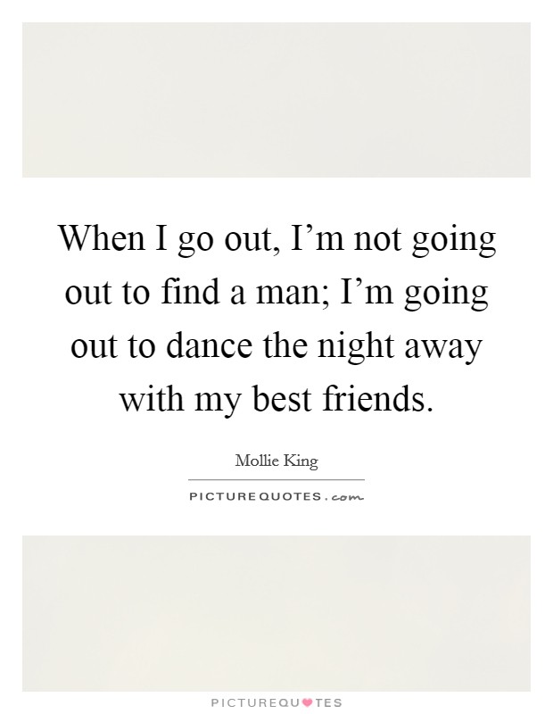 When I go out, I'm not going out to find a man; I'm going out to dance the night away with my best friends. Picture Quote #1