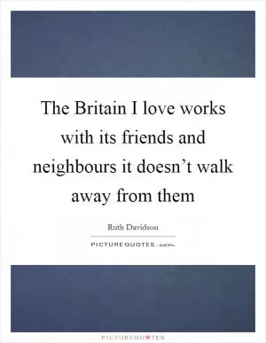 The Britain I love works with its friends and neighbours it doesn’t walk away from them Picture Quote #1