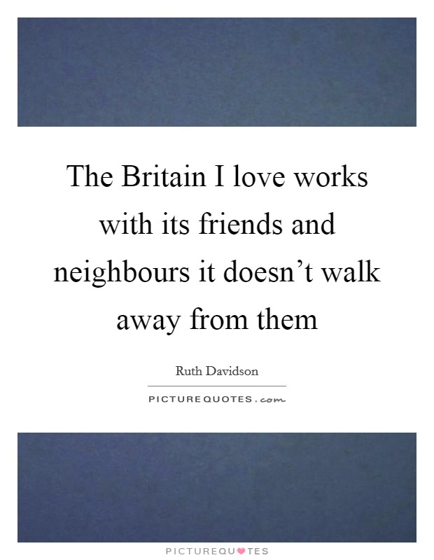 The Britain I love works with its friends and neighbours it doesn't walk away from them Picture Quote #1