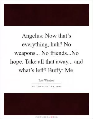 Angelus: Now that’s everything, huh? No weapons... No friends...No hope. Take all that away... and what’s left? Buffy: Me Picture Quote #1