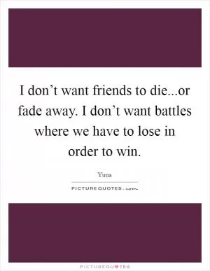 I don’t want friends to die...or fade away. I don’t want battles where we have to lose in order to win Picture Quote #1