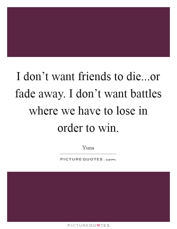 I don't want friends to die...or fade away. I don't want battles where we have to lose in order to win. Picture Quote #1