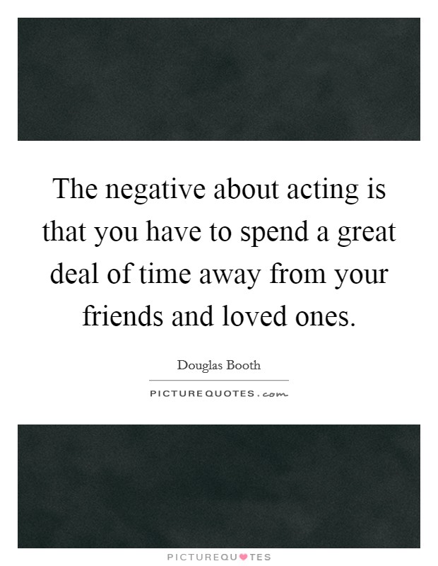 The negative about acting is that you have to spend a great deal of time away from your friends and loved ones. Picture Quote #1