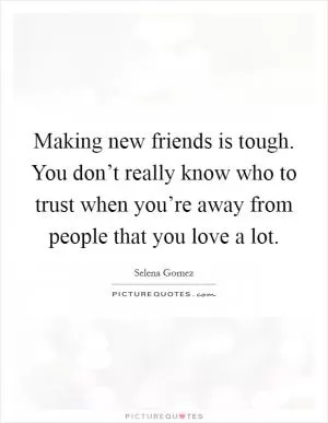 Making new friends is tough. You don’t really know who to trust when you’re away from people that you love a lot Picture Quote #1