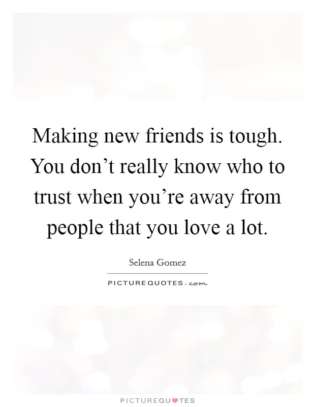Making new friends is tough. You don't really know who to trust when you're away from people that you love a lot. Picture Quote #1