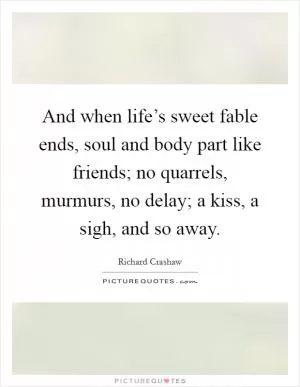 And when life’s sweet fable ends, soul and body part like friends; no quarrels, murmurs, no delay; a kiss, a sigh, and so away Picture Quote #1
