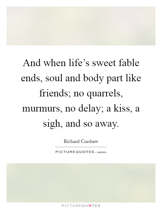 And when life's sweet fable ends, soul and body part like friends; no quarrels, murmurs, no delay; a kiss, a sigh, and so away. Picture Quote #1