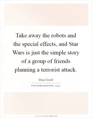 Take away the robots and the special effects, and Star Wars is just the simple story of a group of friends planning a terrorist attack Picture Quote #1