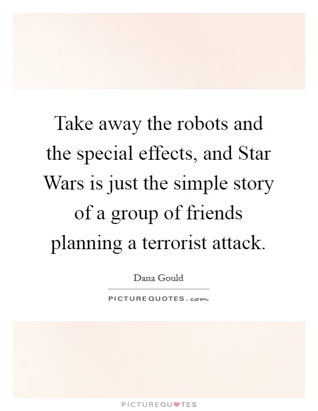 Take away the robots and the special effects, and Star Wars is just the simple story of a group of friends planning a terrorist attack. Picture Quote #1