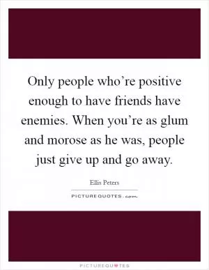 Only people who’re positive enough to have friends have enemies. When you’re as glum and morose as he was, people just give up and go away Picture Quote #1