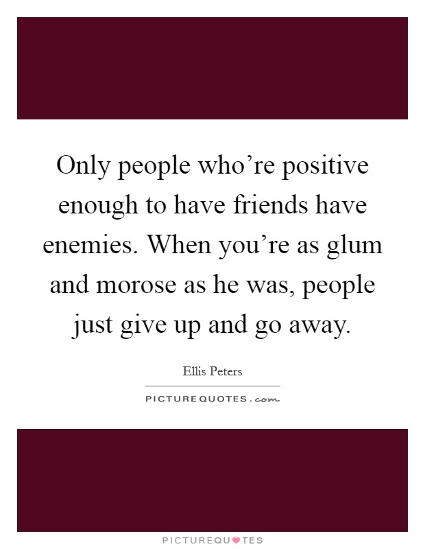 Only people who're positive enough to have friends have enemies. When you're as glum and morose as he was, people just give up and go away. Picture Quote #1