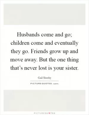 Husbands come and go; children come and eventually they go. Friends grow up and move away. But the one thing that’s never lost is your sister Picture Quote #1