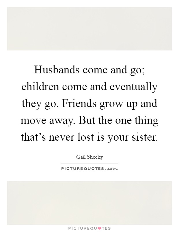 Husbands come and go; children come and eventually they go. Friends grow up and move away. But the one thing that's never lost is your sister. Picture Quote #1