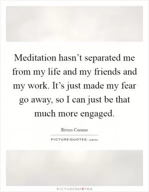 Meditation hasn’t separated me from my life and my friends and my work. It’s just made my fear go away, so I can just be that much more engaged Picture Quote #1