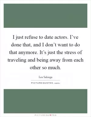 I just refuse to date actors. I’ve done that, and I don’t want to do that anymore. It’s just the stress of traveling and being away from each other so much Picture Quote #1