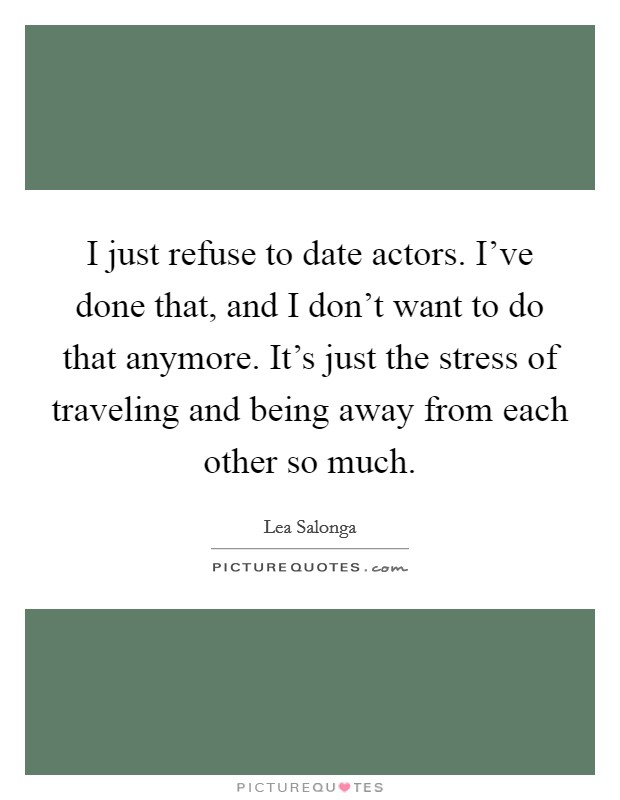 I just refuse to date actors. I've done that, and I don't want to do that anymore. It's just the stress of traveling and being away from each other so much. Picture Quote #1