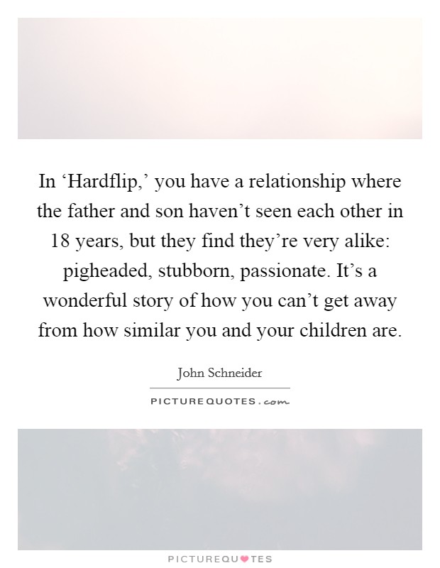 In ‘Hardflip,' you have a relationship where the father and son haven't seen each other in 18 years, but they find they're very alike: pigheaded, stubborn, passionate. It's a wonderful story of how you can't get away from how similar you and your children are. Picture Quote #1