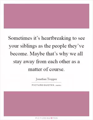Sometimes it’s heartbreaking to see your siblings as the people they’ve become. Maybe that’s why we all stay away from each other as a matter of course Picture Quote #1