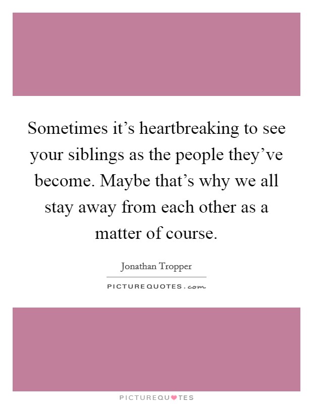 Sometimes it's heartbreaking to see your siblings as the people they've become. Maybe that's why we all stay away from each other as a matter of course. Picture Quote #1