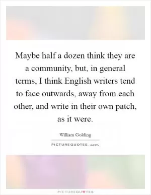 Maybe half a dozen think they are a community, but, in general terms, I think English writers tend to face outwards, away from each other, and write in their own patch, as it were Picture Quote #1