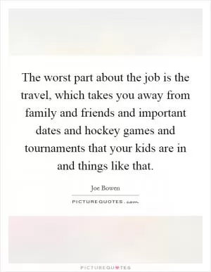 The worst part about the job is the travel, which takes you away from family and friends and important dates and hockey games and tournaments that your kids are in and things like that Picture Quote #1