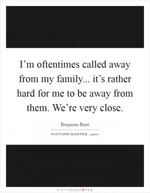 I’m oftentimes called away from my family... it’s rather hard for me to be away from them. We’re very close Picture Quote #1