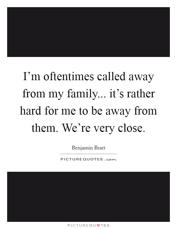 I'm oftentimes called away from my family... it's rather hard for me to be away from them. We're very close. Picture Quote #1