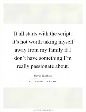 It all starts with the script: it’s not worth taking myself away from my family if I don’t have something I’m really passionate about Picture Quote #1