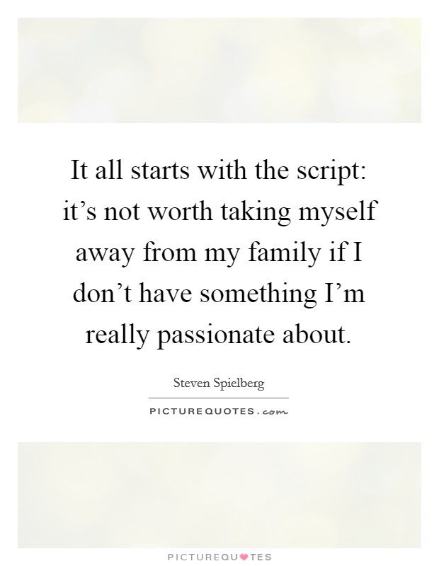 It all starts with the script: it's not worth taking myself away from my family if I don't have something I'm really passionate about. Picture Quote #1