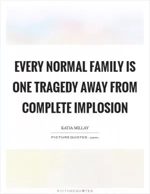 Every normal family is one tragedy away from complete implosion Picture Quote #1