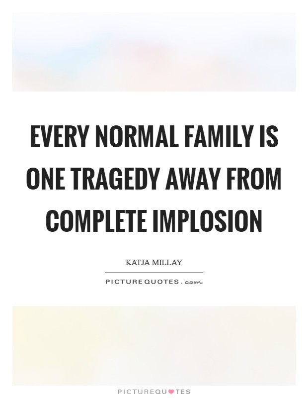 Every normal family is one tragedy away from complete implosion Picture Quote #1