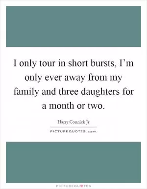 I only tour in short bursts, I’m only ever away from my family and three daughters for a month or two Picture Quote #1