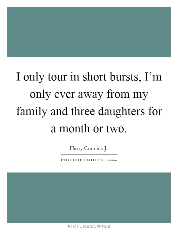 I only tour in short bursts, I'm only ever away from my family and three daughters for a month or two. Picture Quote #1