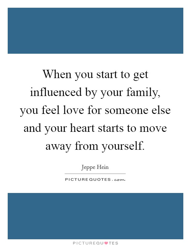 When you start to get influenced by your family, you feel love for someone else and your heart starts to move away from yourself. Picture Quote #1