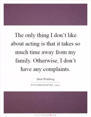 The only thing I don’t like about acting is that it takes so much time away from my family. Otherwise, I don’t have any complaints Picture Quote #1