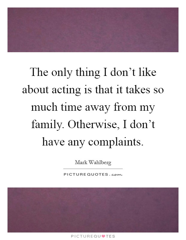 The only thing I don't like about acting is that it takes so much time away from my family. Otherwise, I don't have any complaints. Picture Quote #1