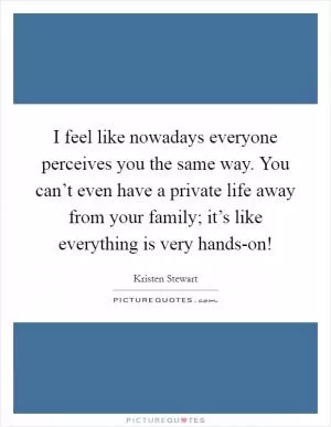 I feel like nowadays everyone perceives you the same way. You can’t even have a private life away from your family; it’s like everything is very hands-on! Picture Quote #1