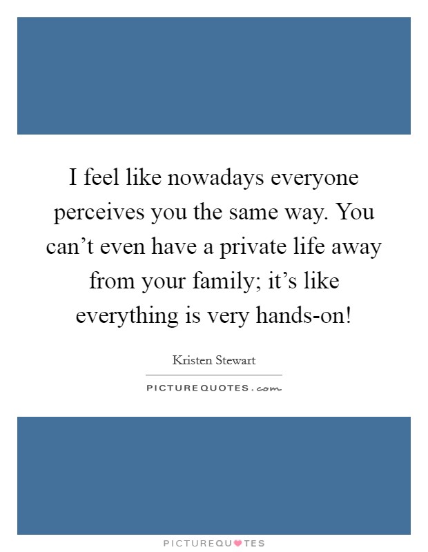 I feel like nowadays everyone perceives you the same way. You can't even have a private life away from your family; it's like everything is very hands-on! Picture Quote #1