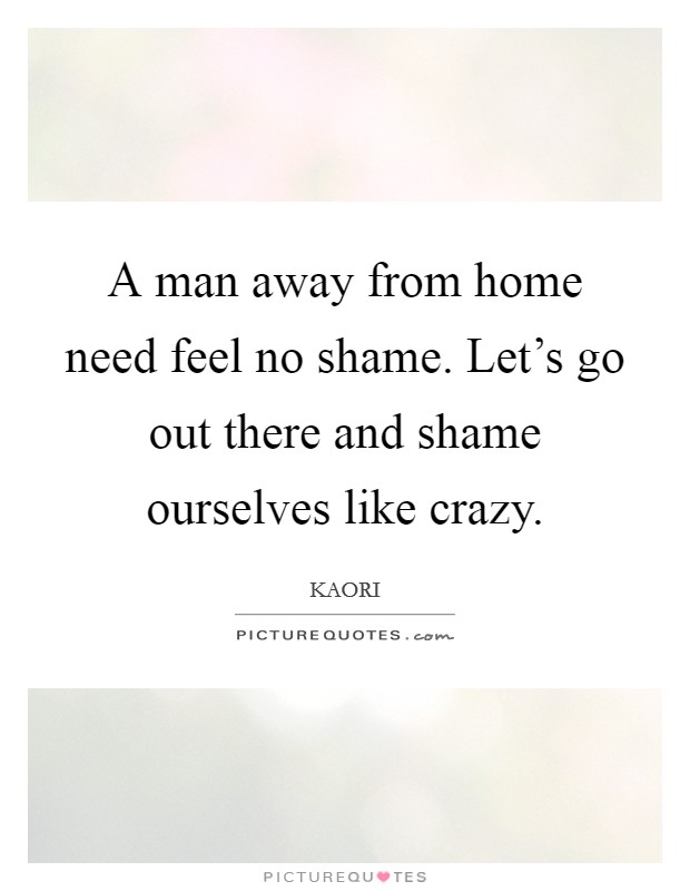 A man away from home need feel no shame. Let's go out there and shame ourselves like crazy. Picture Quote #1
