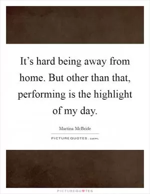 It’s hard being away from home. But other than that, performing is the highlight of my day Picture Quote #1