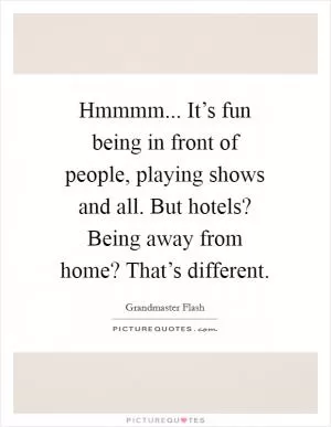 Hmmmm... It’s fun being in front of people, playing shows and all. But hotels? Being away from home? That’s different Picture Quote #1
