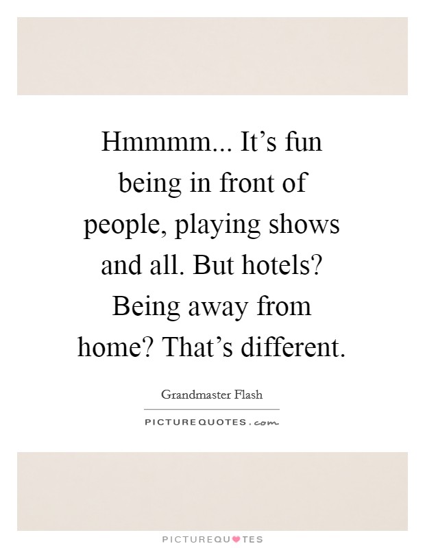 Hmmmm... It's fun being in front of people, playing shows and all. But hotels? Being away from home? That's different. Picture Quote #1