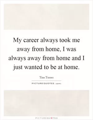 My career always took me away from home, I was always away from home and I just wanted to be at home Picture Quote #1